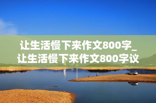 让生活慢下来作文800字_让生活慢下来作文800字议论文