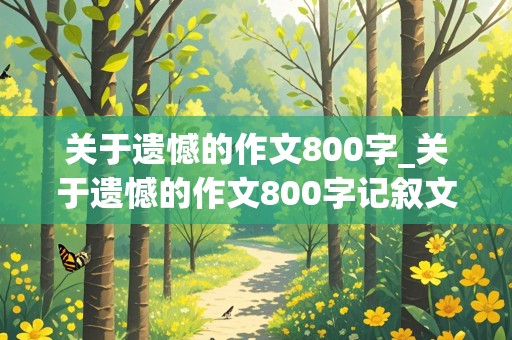 关于遗憾的作文800字_关于遗憾的作文800字记叙文初中