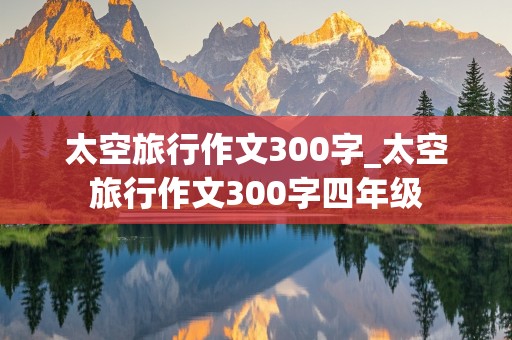 太空旅行作文300字_太空旅行作文300字四年级