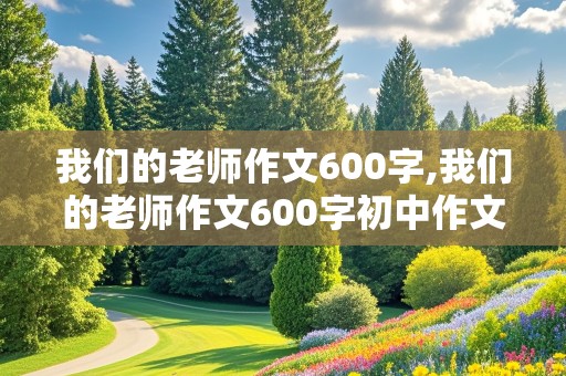 我们的老师作文600字,我们的老师作文600字初中作文优秀