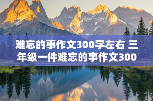 难忘的事作文300字左右 三年级一件难忘的事作文300字左右