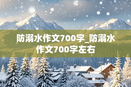 防溺水作文700字_防溺水作文700字左右