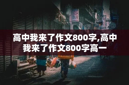 高中我来了作文800字,高中我来了作文800字高一