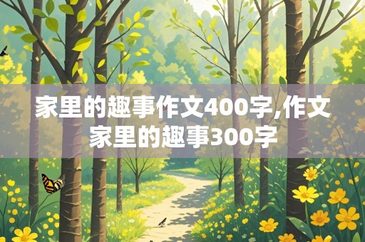 家里的趣事作文400字,作文家里的趣事300字