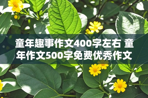 童年趣事作文400字左右 童年作文500字免费优秀作文