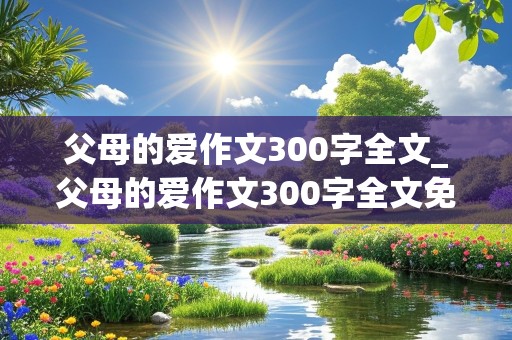 父母的爱作文300字全文_父母的爱作文300字全文免费阅读