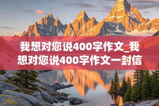 我想对您说400字作文_我想对您说400字作文一封信