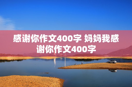 感谢你作文400字 妈妈我感谢你作文400字