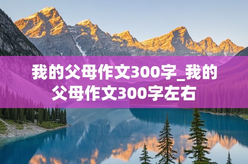 我的父母作文300字_我的父母作文300字左右