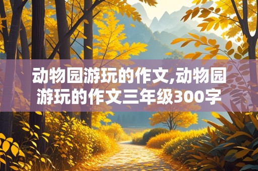 动物园游玩的作文,动物园游玩的作文三年级300字