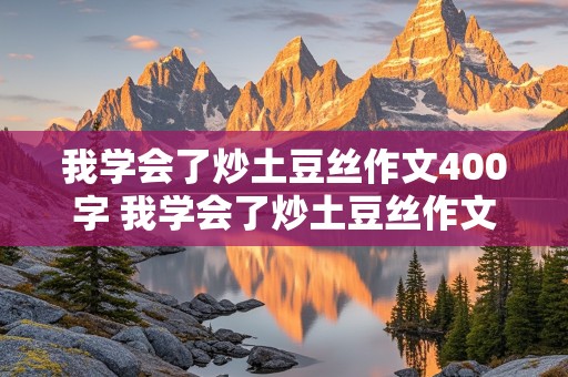 我学会了炒土豆丝作文400字 我学会了炒土豆丝作文400字作文