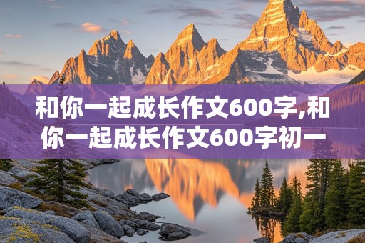 和你一起成长作文600字,和你一起成长作文600字初一