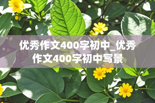 优秀作文400字初中_优秀作文400字初中写景