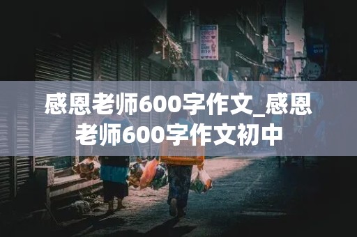 感恩老师600字作文_感恩老师600字作文初中