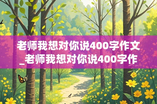 老师我想对你说400字作文_老师我想对你说400字作文书信格式