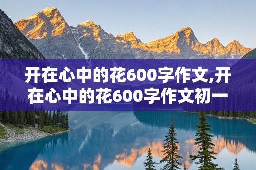 开在心中的花600字作文,开在心中的花600字作文初一