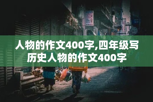 人物的作文400字,四年级写历史人物的作文400字