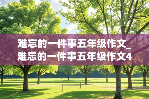 难忘的一件事五年级作文_难忘的一件事五年级作文400字