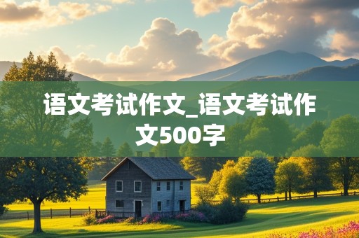 语文考试作文_语文考试作文500字