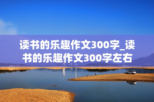 读书的乐趣作文300字_读书的乐趣作文300字左右