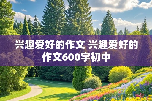 兴趣爱好的作文 兴趣爱好的作文600字初中