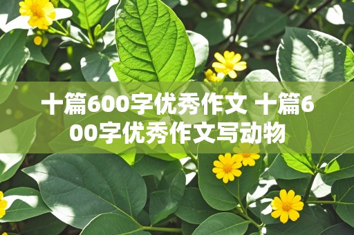 十篇600字优秀作文 十篇600字优秀作文写动物