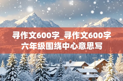 寻作文600字_寻作文600字六年级围绕中心意思写