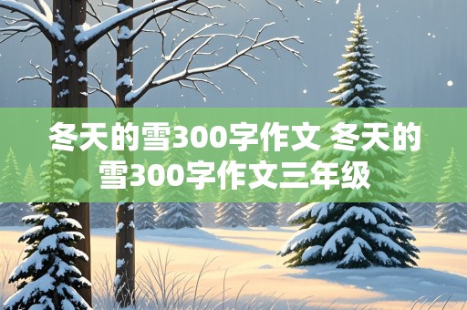 冬天的雪300字作文 冬天的雪300字作文三年级