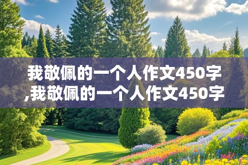 我敬佩的一个人作文450字,我敬佩的一个人作文450字作文