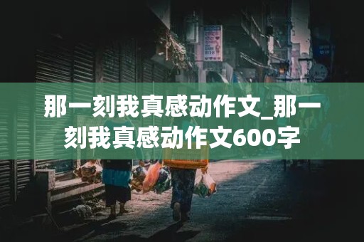 那一刻我真感动作文_那一刻我真感动作文600字