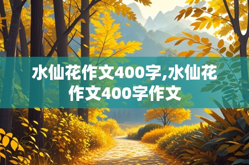 水仙花作文400字,水仙花作文400字作文