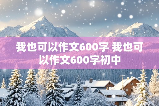 我也可以作文600字 我也可以作文600字初中