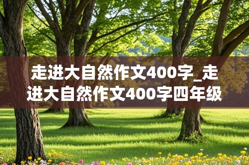 走进大自然作文400字_走进大自然作文400字四年级