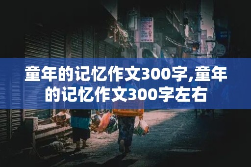 童年的记忆作文300字,童年的记忆作文300字左右