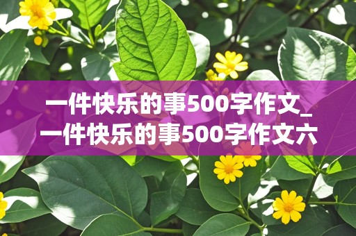 一件快乐的事500字作文_一件快乐的事500字作文六年级