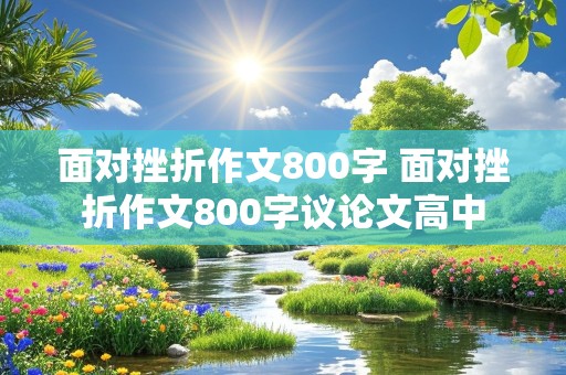 面对挫折作文800字 面对挫折作文800字议论文高中