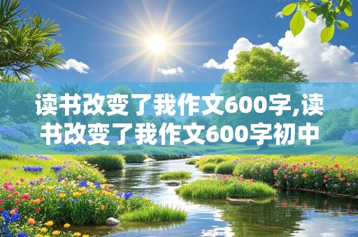 读书改变了我作文600字,读书改变了我作文600字初中