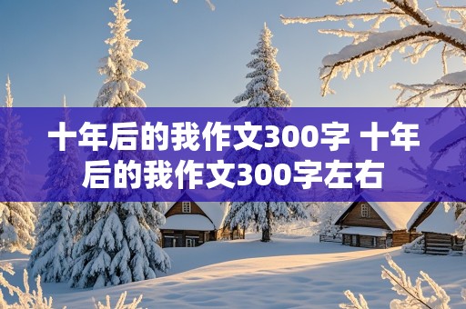 十年后的我作文300字 十年后的我作文300字左右