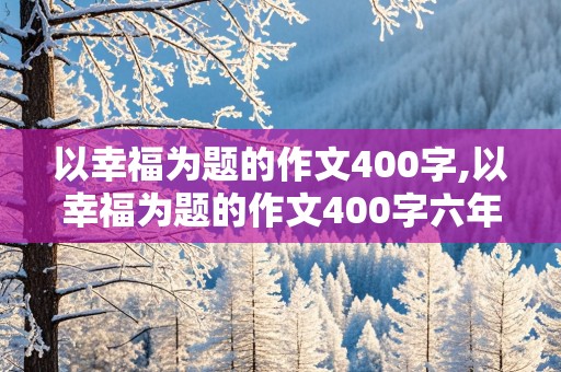 以幸福为题的作文400字,以幸福为题的作文400字六年级