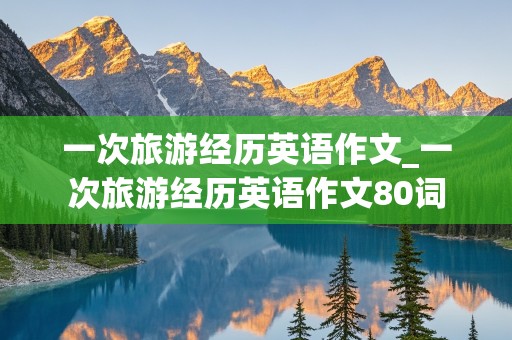 一次旅游经历英语作文_一次旅游经历英语作文80词