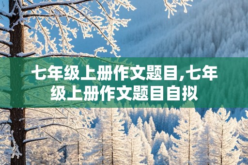 七年级上册作文题目,七年级上册作文题目自拟