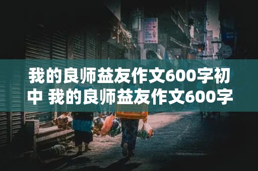 我的良师益友作文600字初中 我的良师益友作文600字初中写人