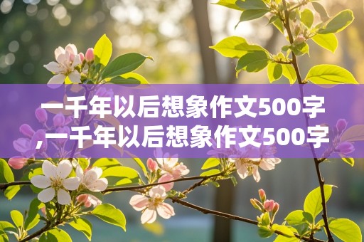 一千年以后想象作文500字,一千年以后想象作文500字怎么写