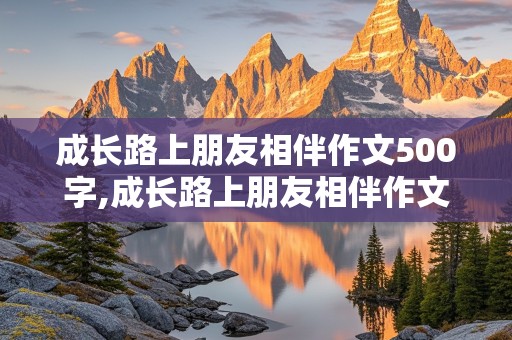 成长路上朋友相伴作文500字,成长路上朋友相伴作文500字记叙文