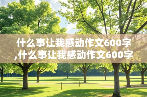 什么事让我感动作文600字,什么事让我感动作文600字记叙文