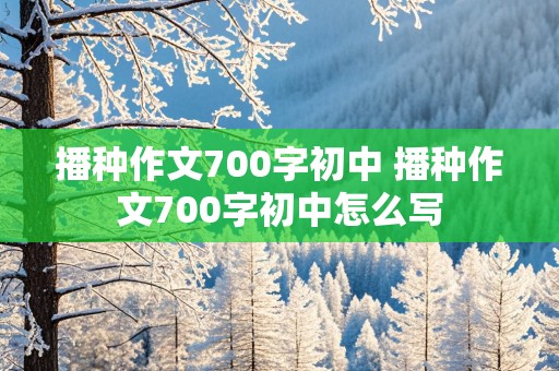 播种作文700字初中 播种作文700字初中怎么写