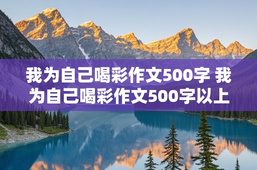 我为自己喝彩作文500字 我为自己喝彩作文500字以上