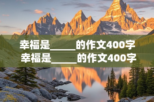 幸福是_____的作文400字 幸福是_____的作文400字用一件事