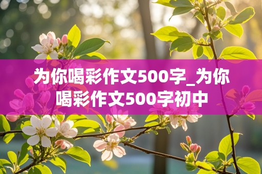 为你喝彩作文500字_为你喝彩作文500字初中