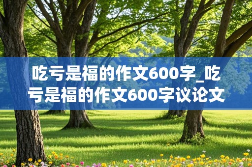 吃亏是福的作文600字_吃亏是福的作文600字议论文